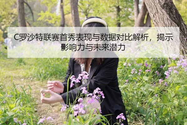 C罗沙特联赛首秀表现与数据对比解析，揭示影响力与未来潜力