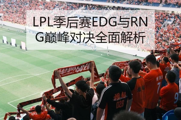 LPL季后赛EDG与RNG巅峰对决全面解析
