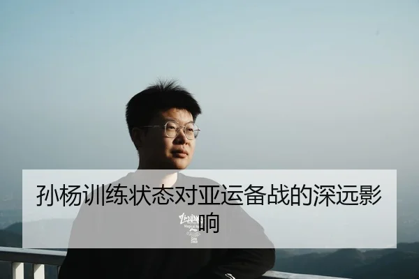 孙杨训练状态对亚运备战的深远影响